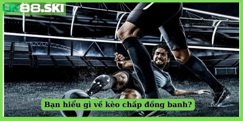 Bạn hiểu gì về kèo chấp đồng banh?