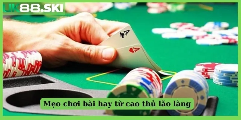 Mẹo chơi bài hay từ cao thủ lão làng